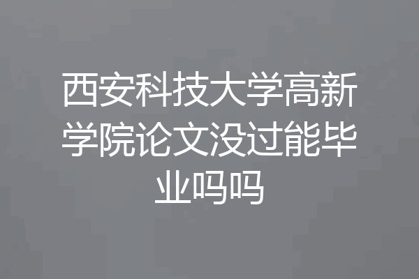 西安科技大学高新学院论文没过能毕业吗吗