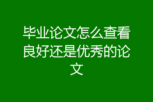 毕业论文怎么查看良好还是优秀的论文