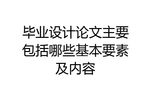毕业设计论文主要包括哪些基本要素及内容