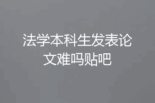 法学本科生发表论文难吗贴吧
