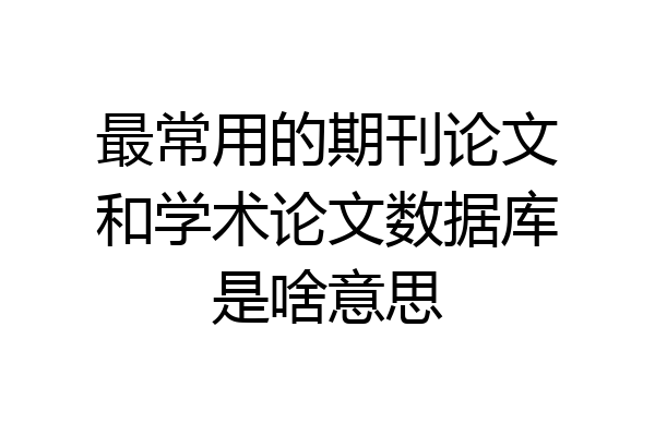 最常用的期刊论文和学术论文数据库是啥意思
