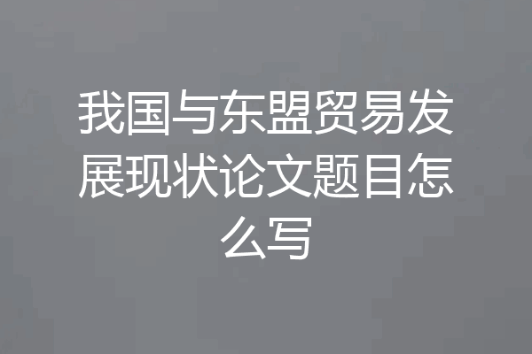 我国与东盟贸易发展现状论文题目怎么写