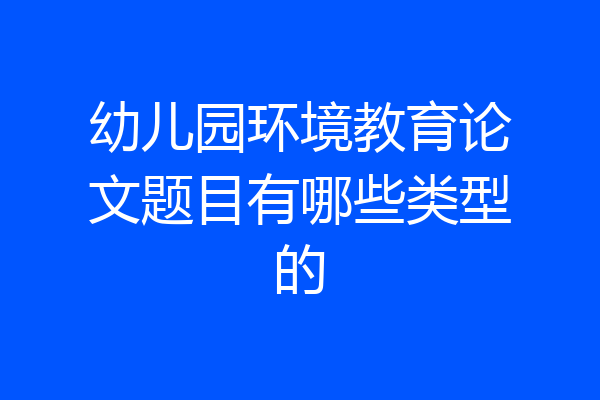幼儿园环境教育论文题目有哪些类型的