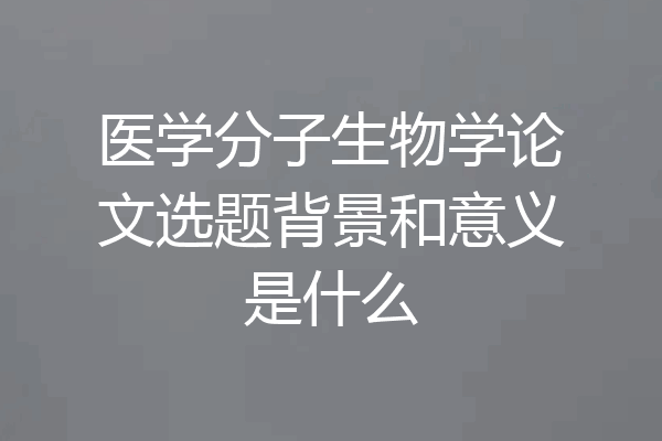 医学分子生物学论文选题背景和意义是什么