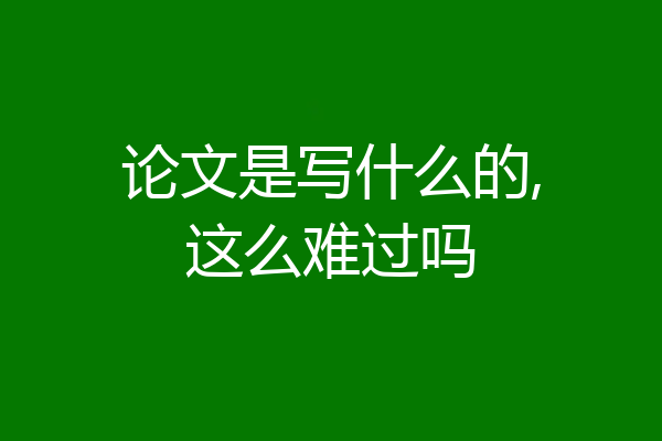 论文是写什么的,这么难过吗