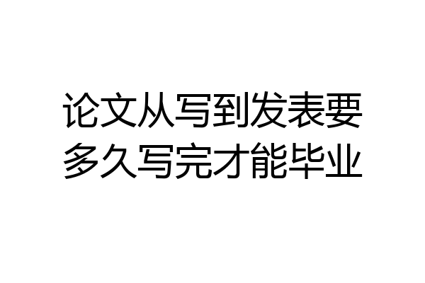 论文从写到发表要多久写完才能毕业