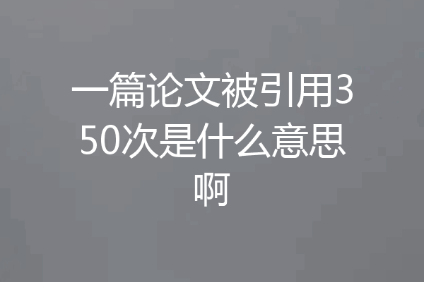 一篇论文被引用350次是什么意思啊