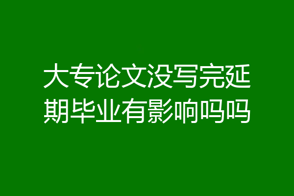 大专论文没写完延期毕业有影响吗吗