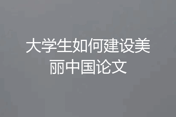 大学生如何建设美丽中国论文