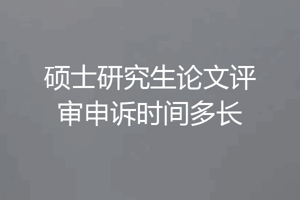 硕士研究生论文评审申诉时间多长