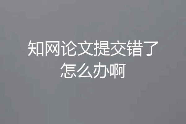 知网论文提交错了怎么办啊