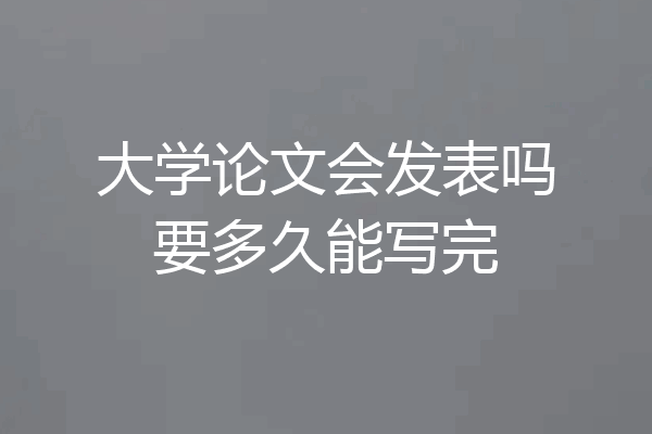 大学论文会发表吗要多久能写完