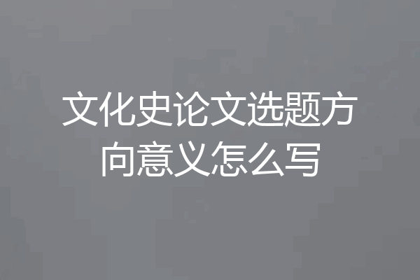 文化史论文选题方向意义怎么写
