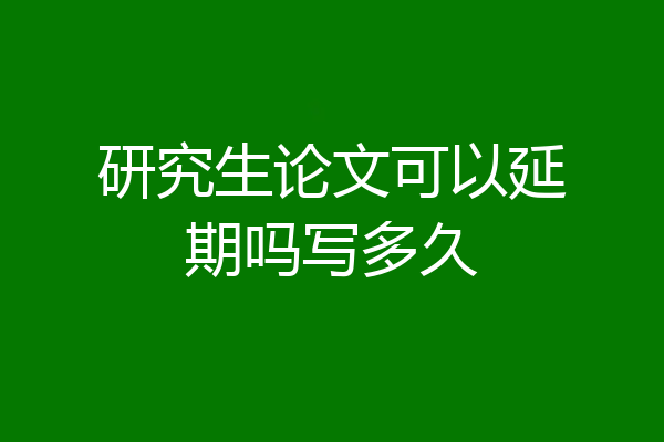 研究生论文可以延期吗写多久