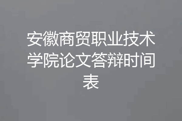 安徽商贸职业技术学院论文答辩时间表