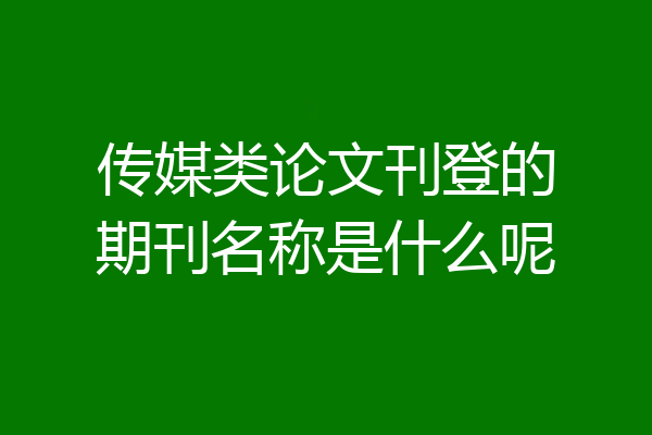 传媒类论文刊登的期刊名称是什么呢