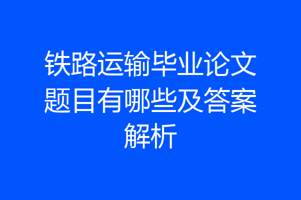 铁路运输毕业论文题目有哪些及答案解析