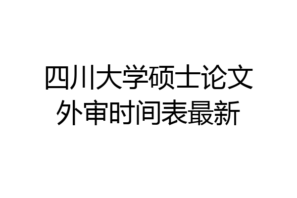 四川大学硕士论文外审时间表最新
