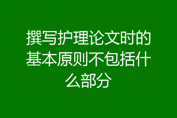 撰写护理论文时的基本原则不包括什么部分