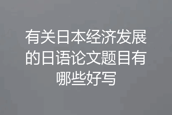 有关日本经济发展的日语论文题目有哪些好写
