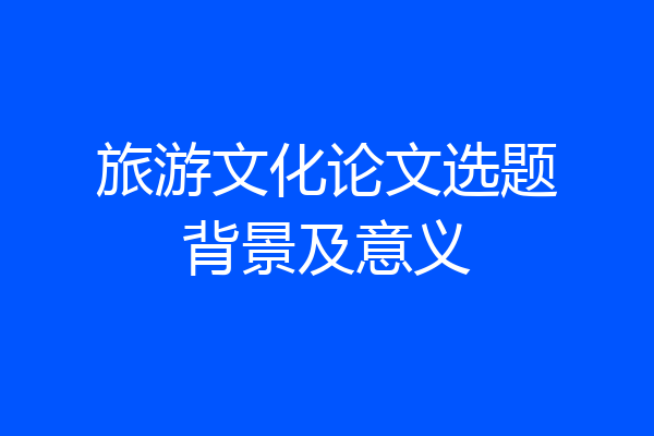 旅游文化论文选题背景及意义