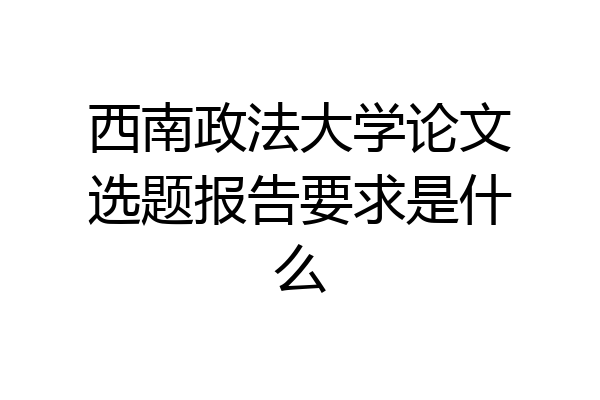 西南政法大学论文选题报告要求是什么