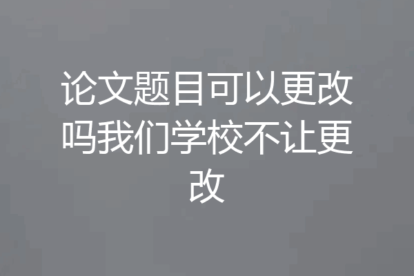 论文题目可以更改吗我们学校不让更改