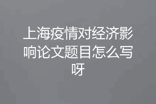上海疫情对经济影响论文题目怎么写呀