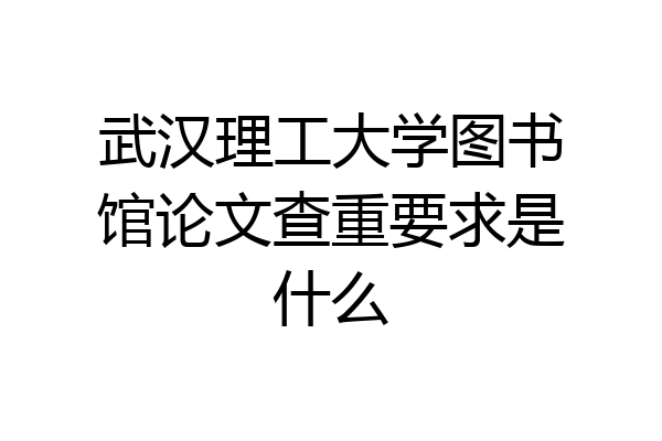 武汉理工大学图书馆论文查重要求是什么