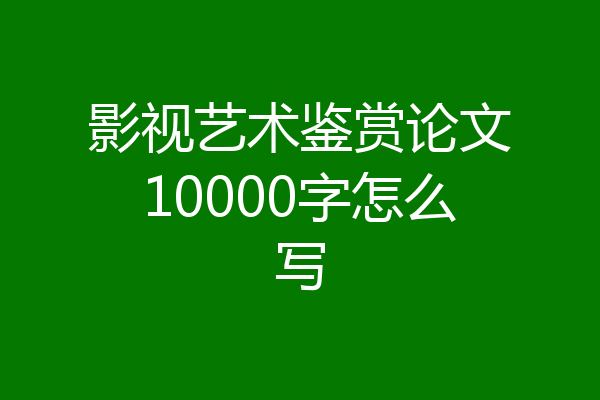 影视艺术鉴赏论文10000字怎么写