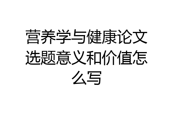 营养学与健康论文选题意义和价值怎么写