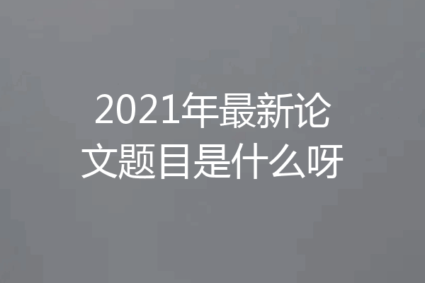 2021年最新论文题目是什么呀