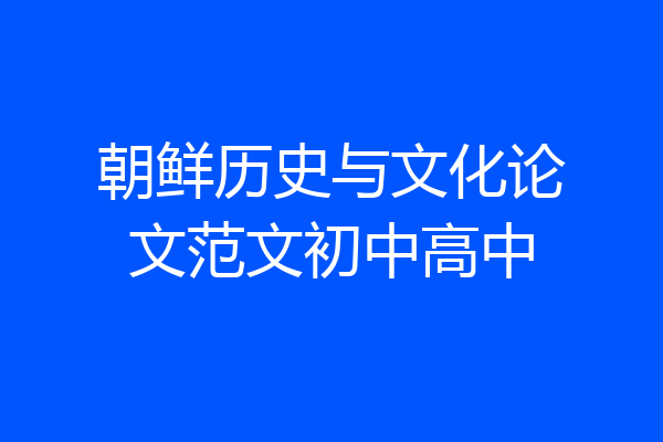 朝鲜历史与文化论文范文初中高中