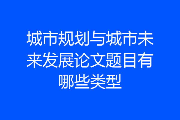 城市规划与城市未来发展论文题目有哪些类型