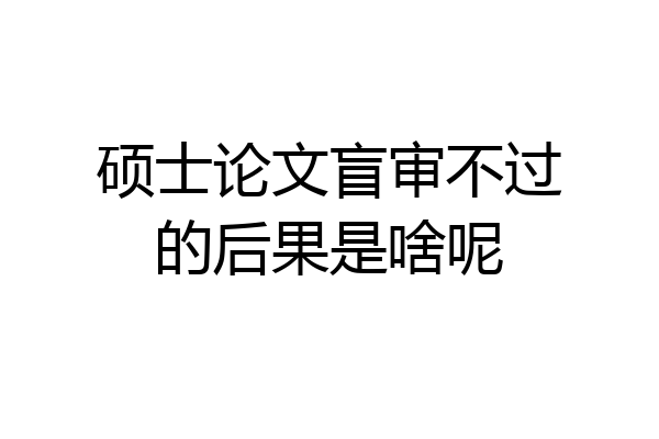硕士论文盲审不过的后果是啥呢