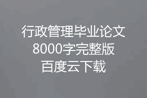 行政管理毕业论文8000字完整版百度云下载