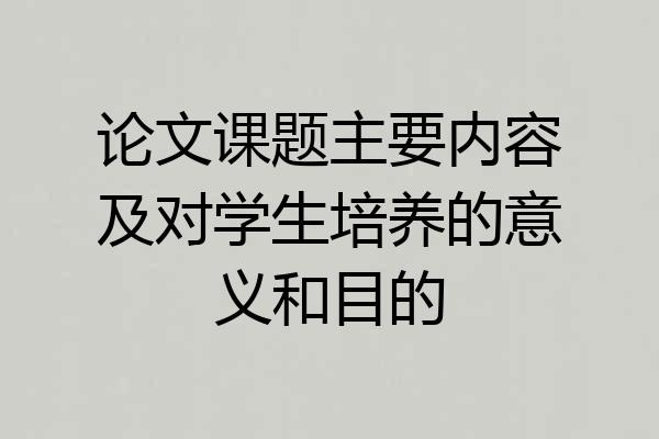 论文课题主要内容及对学生培养的意义和目的