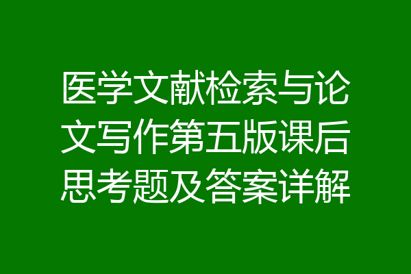 医学文献检索与论文写作第五版课后思考题及答案详解