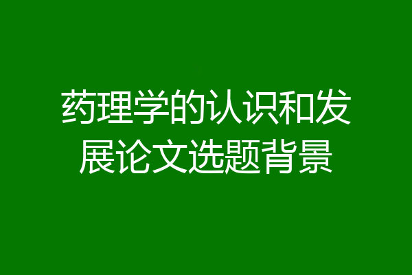 药理学的认识和发展论文选题背景