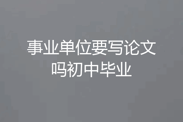 事业单位要写论文吗初中毕业
