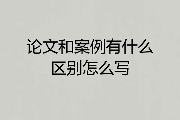论文和案例有什么区别怎么写