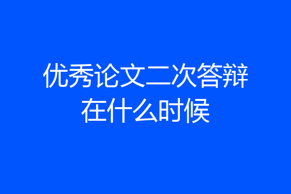 优秀论文二次答辩在什么时候