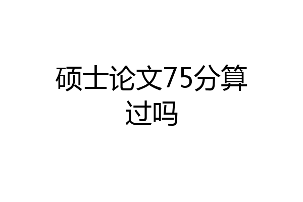 硕士论文75分算过吗
