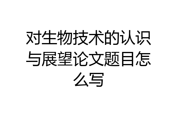 对生物技术的认识与展望论文题目怎么写