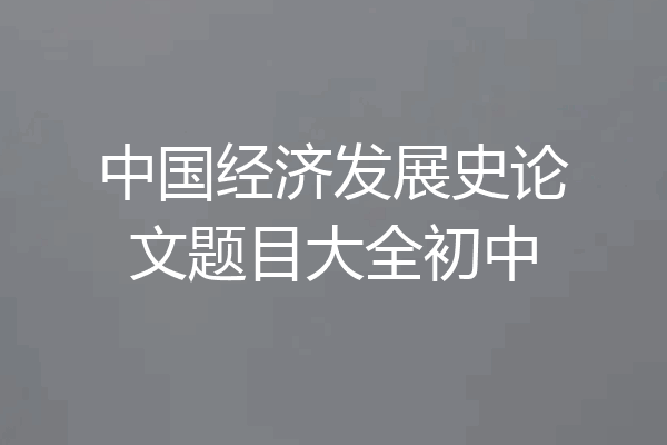 中国经济发展史论文题目大全初中