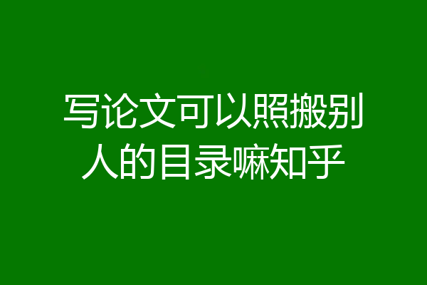 写论文可以照搬别人的目录嘛知乎