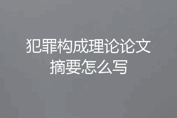 犯罪构成理论论文摘要怎么写
