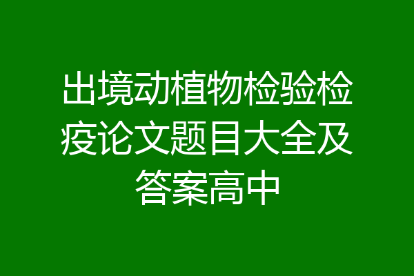 出境动植物检验检疫论文题目大全及答案高中