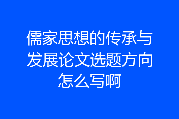 儒家思想的传承与发展论文选题方向怎么写啊