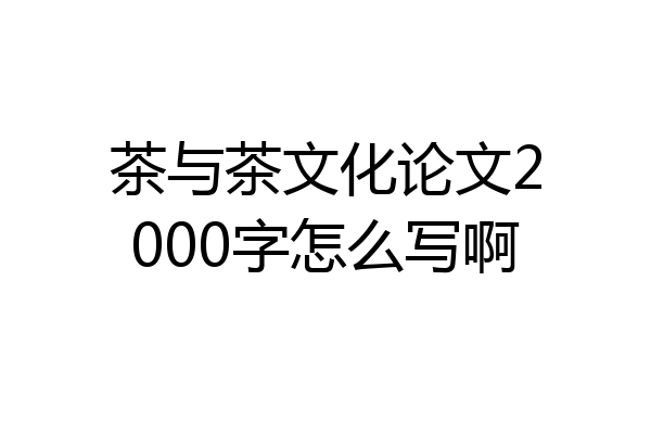 茶与茶文化论文2000字怎么写啊